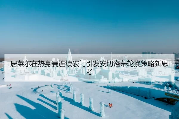 居莱尔在热身赛连续破门引发安切洛蒂轮换策略新思考