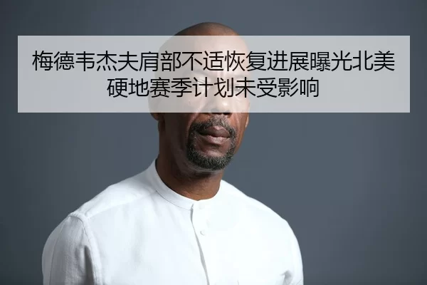 梅德韦杰夫肩部不适恢复进展曝光北美硬地赛季计划未受影响