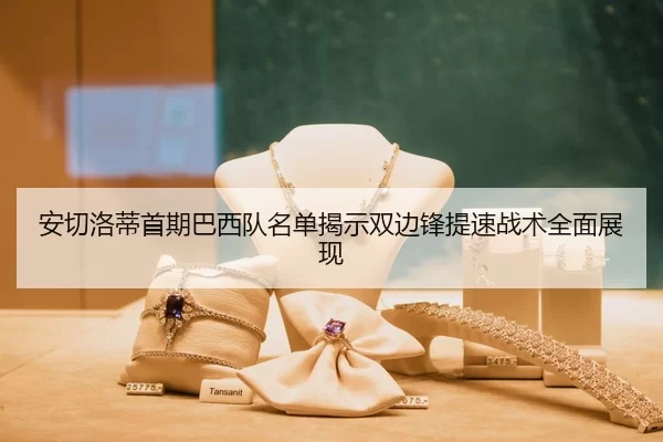 安切洛蒂首期巴西队名单揭示双边锋提速战术全面展现