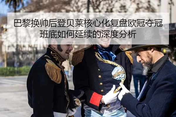 巴黎换帅后登贝莱核心化复盘欧冠夺冠班底如何延续的深度分析