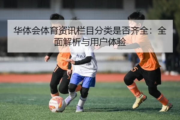 华体会体育资讯栏目分类是否齐全：全面解析与用户体验