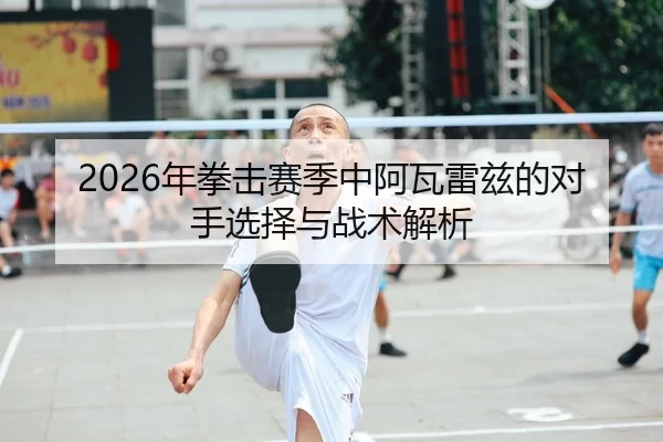 2026年拳击赛季中阿瓦雷兹的对手选择与战术解析
