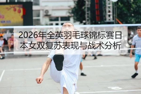 2026年全英羽毛球锦标赛日本女双复苏表现与战术分析