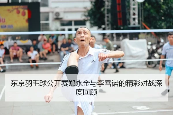 东京羽毛球公开赛郑永金与李雪诺的精彩对战深度回顾