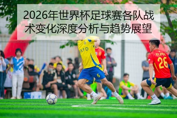 2026年世界杯足球赛各队战术变化深度分析与趋势展望
