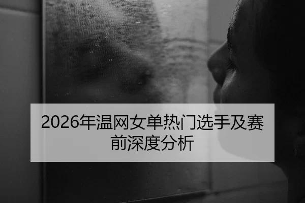 2026年温网女单热门选手及赛前深度分析