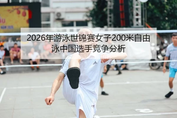2026年游泳世锦赛女子200米自由泳中国选手竞争分析