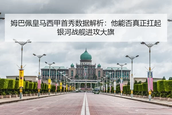 姆巴佩皇马西甲首秀数据解析：他能否真正扛起银河战舰进攻大旗