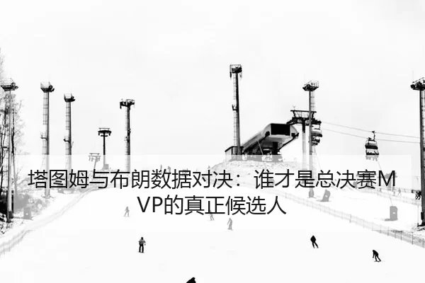 塔图姆与布朗数据对决：谁才是总决赛MVP的真正候选人
