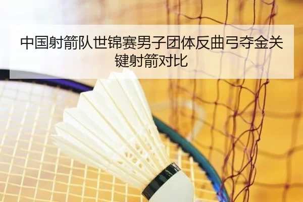 中国射箭队世锦赛男子团体反曲弓夺金关键射箭对比