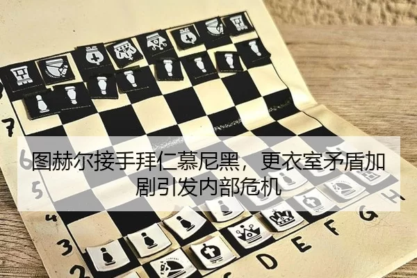 图赫尔接手拜仁慕尼黑，更衣室矛盾加剧引发内部危机