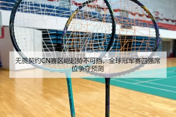 无畏契约CN赛区崛起势不可挡，全球冠军赛四强席位争夺预测