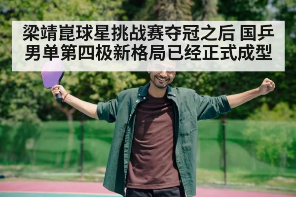 梁靖崑球星挑战赛夺冠之后 国乒男单第四极新格局已经正式成型