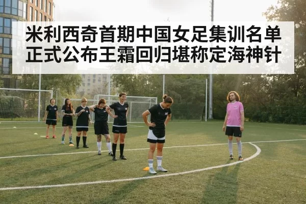 米利西奇首期中国女足集训名单正式公布王霜回归堪称定海神针