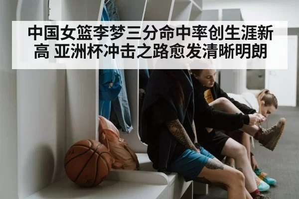 中国女篮李梦三分命中率创生涯新高 亚洲杯冲击之路愈发清晰明朗