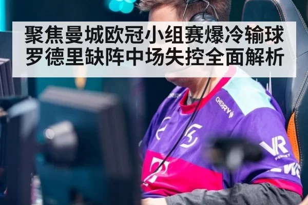 聚焦曼城欧冠小组赛爆冷输球罗德里缺阵中场失控全面解析