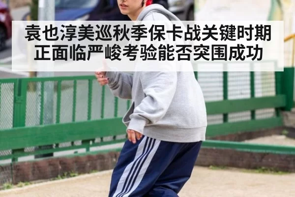 袁也淳美巡秋季保卡战关键时期正面临严峻考验能否突围成功