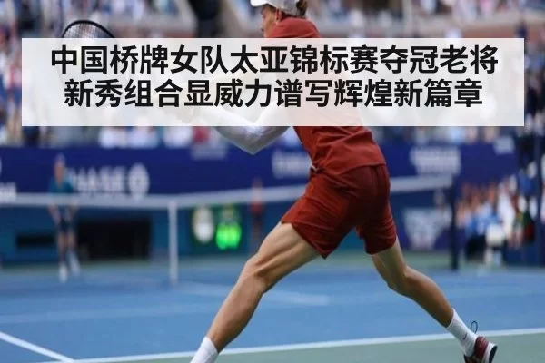 中国桥牌女队太亚锦标赛夺冠老将新秀组合显威力谱写辉煌新篇章