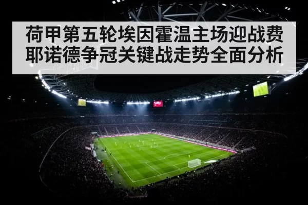 荷甲第五轮埃因霍温主场迎战费耶诺德争冠关键战走势全面分析