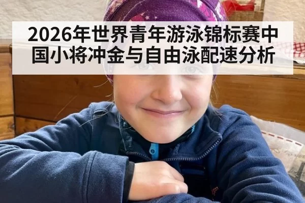 2026年世界青年游泳锦标赛中国小将冲金与自由泳配速分析